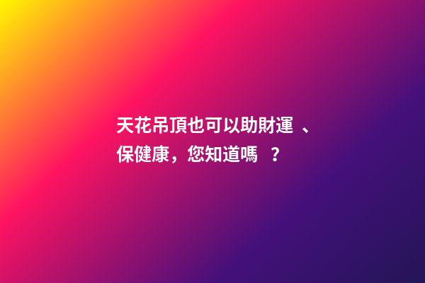 天花吊頂也可以助財運、保健康，您知道嗎？